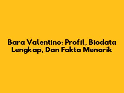 Bara Valentino: Profil, Biodata Lengkap, Dan Fakta Menarik
