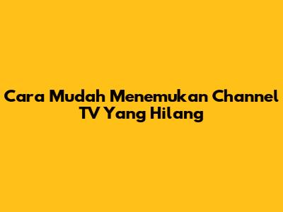 Cara Mudah Menemukan Channel TV Yang Hilang