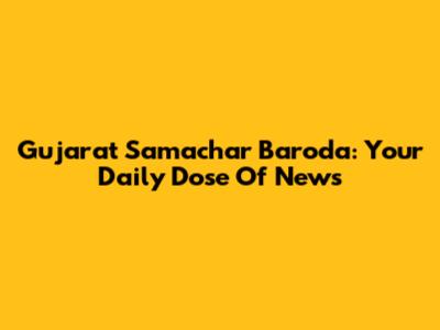 Gujarat Samachar Baroda: Your Daily Dose Of News