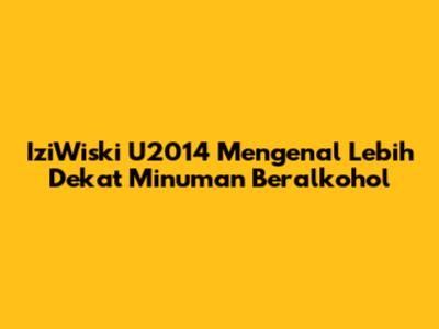IziWiski U2014 Mengenal Lebih Dekat Minuman Beralkohol