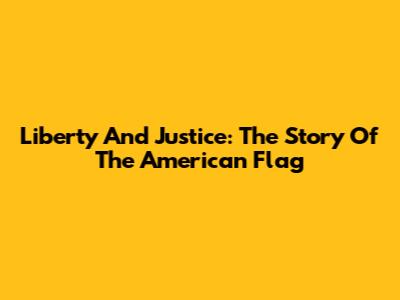 Liberty And Justice: The Story Of The American Flag