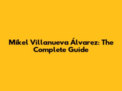 Mikel Villanueva Álvarez: The Complete Guide
