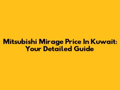 Mitsubishi Mirage Price In Kuwait: Your Detailed Guide