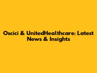 Oscici & UnitedHealthcare: Latest News & Insights