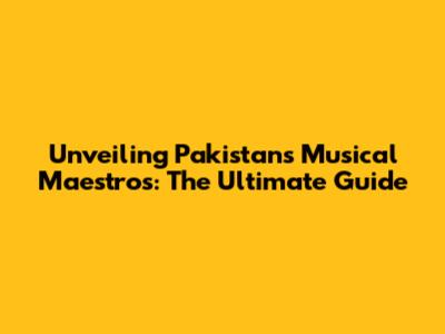 Unveiling Pakistan's Musical Maestros: The Ultimate Guide