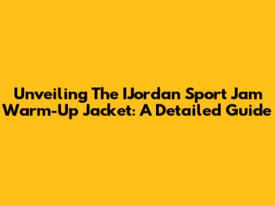 Unveiling The IJordan Sport Jam Warm-Up Jacket: A Detailed Guide